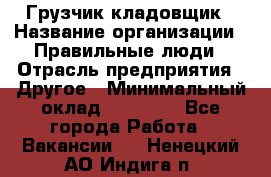 Грузчик-кладовщик › Название организации ­ Правильные люди › Отрасль предприятия ­ Другое › Минимальный оклад ­ 26 000 - Все города Работа » Вакансии   . Ненецкий АО,Индига п.